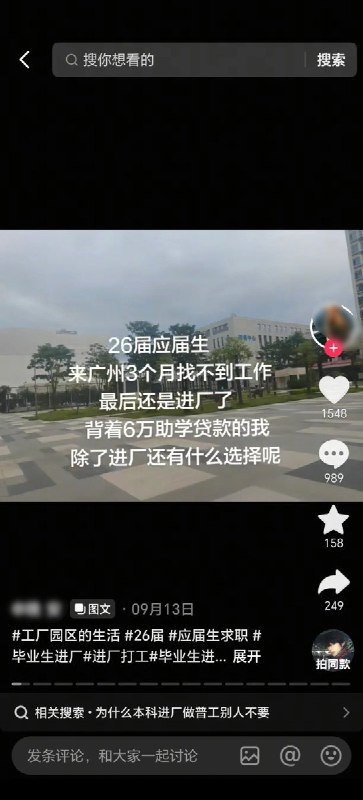 本科毕业生称背着6万助学贷款，广州求职三个月后进厂9月13日，一名网友在抖音发帖称，自己是2026届本科毕业生，背着6万元助学贷款，在广州找工作三个月未果，最终进厂打工：“除了进厂还有什么选择呢？”9月26日，她又晒出毕业照与身穿工装的对比画面，写道：“四年本科一场空，电子厂里当普工