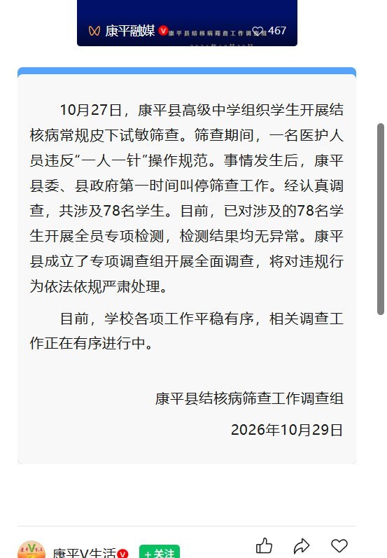 康平高中针头复用涉及78名学生，官方称检测无异常，未说明后续复查安排10月29日，辽宁沈阳康平县调查组通报：10月27日，康平县高级中学开展结核病皮下试敏筛查时，一名医护人员违反“一人一针”操作规范，共涉及78名学生