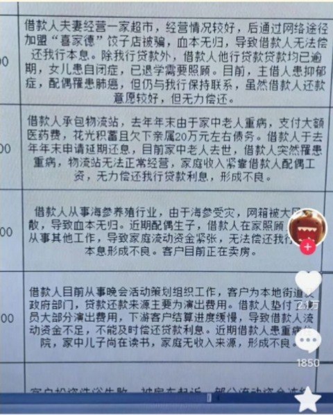 近日，有抖音网友晒出多张银行客户经理记录“不良贷款形成原因”的截图，引发热议截图中，很多逾期原因只有短短几行：有人创业失败、猪场倒闭，有人加盟被骗血本无归，有人家属患癌、孩子白血病、老人重病，有人遭遇山洪、工地事故、脑梗、残疾，还有记录写着“借款人死亡”“借款人及保证人均已死亡”“保证人为残疾人士”“借款人及保证人均为低保人群，保证人有智力障碍”