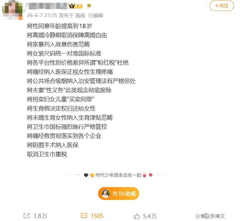 6月7日，一名微博用户发布一组女性权益和公共治理相关诉求引起网友共鸣热议将性同意年龄提高到18岁将离婚冷静期取消保障离婚自由将家暴列入故意伤害范畴将女装尺码统一对准国际标准将各平台性别价格差异所谓“粉红税”杜绝将痛经纳入医保正视女性生理疼痛将公共场合吸烟纳入治安管理法有严格惩处将夫妻“性义务”此类观念彻底废除将拐卖妇女儿童“买卖同罪”将生育假决定权归还给女性将未婚生育女性纳入生育津贴范畴将卫生巾国标强烈施行严格管控将痛经假贯彻落实到各个企业将阴唇手术纳入医保取消卫生巾重税查看原文
