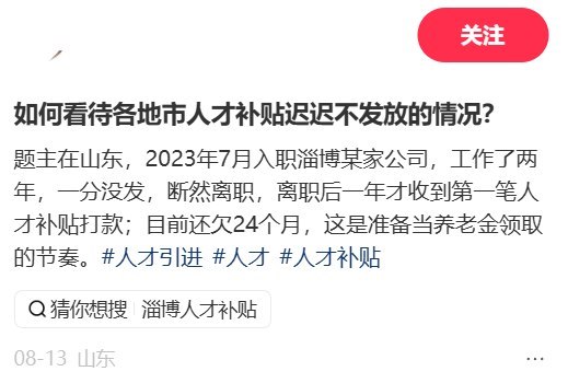 8月13日，山东淄博一网友发帖称，自己2023年7月入职淄博一家公司，工作两年期间人才补贴一分未发；离职约一年后才收到第一笔，目前仍被拖欠24个月