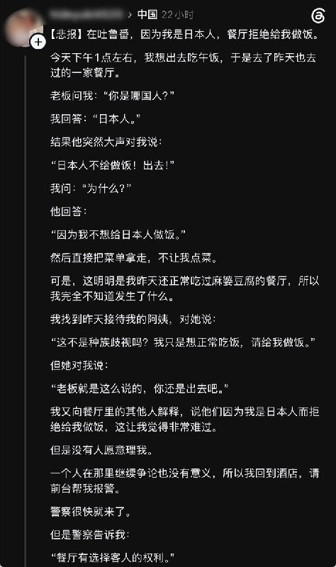 日本游客称在吐鲁番因国籍被拒餐10月1日，一日本游客发帖称，他在新疆吐鲁番一家餐厅用餐时，老板询问其国籍，得知他是日本人后，大声说：“日本人不给做饭！出去！”随后拿走菜单，不让他点餐